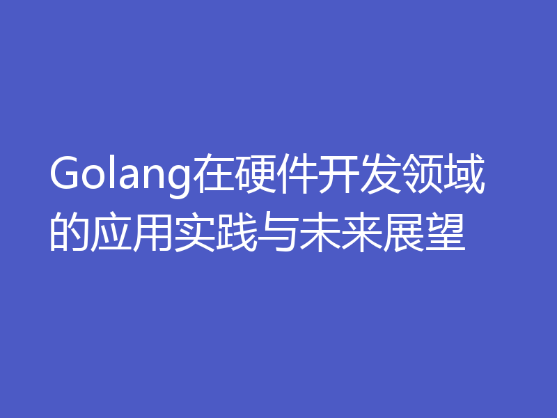 Golang在硬件开发领域的应用实践与未来展望