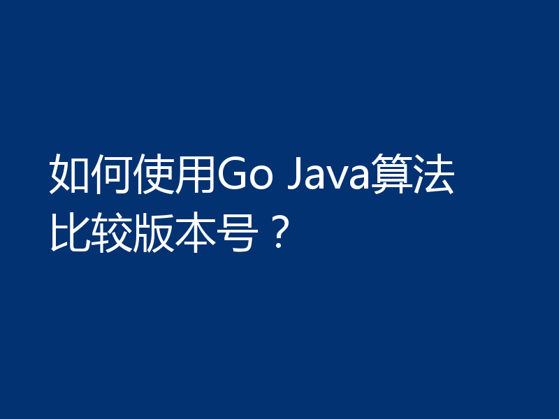 如何使用Go Java算法比较版本号？