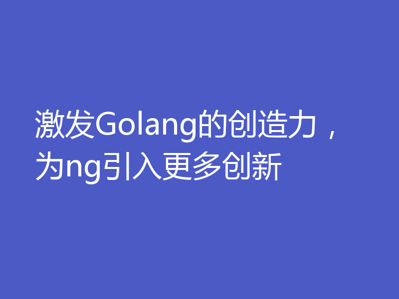 激发Golang的创造力，为ng引入更多创新