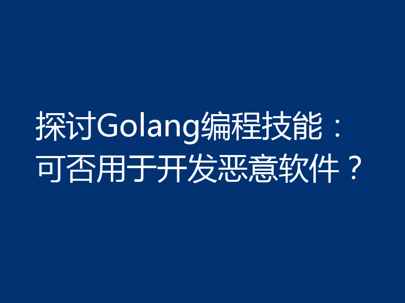 探讨Golang编程技能：可否用于开发恶意软件？