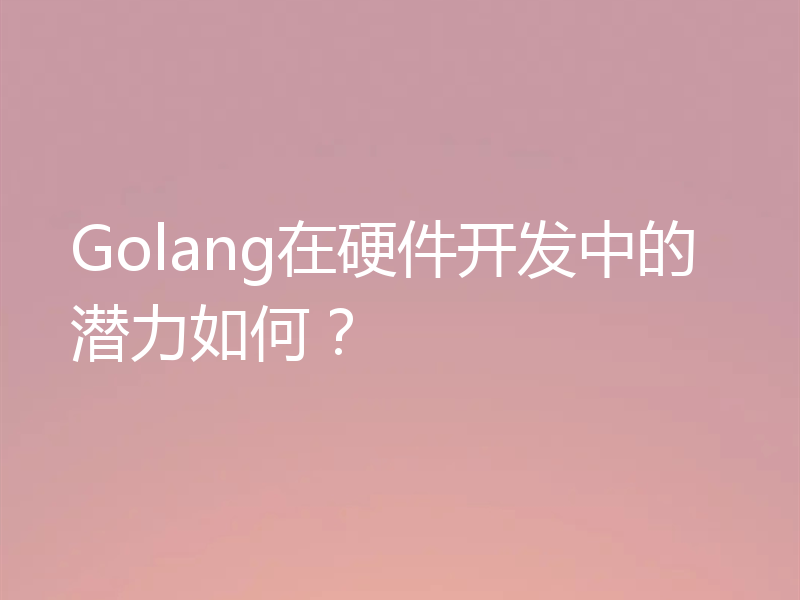 Golang在硬件开发中的潜力如何？