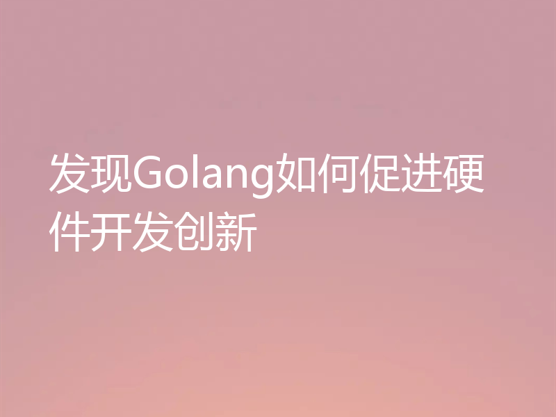 发现Golang如何促进硬件开发创新