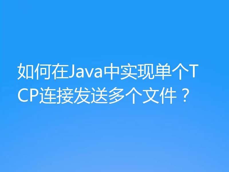 如何在Java中实现单个TCP连接发送多个文件？