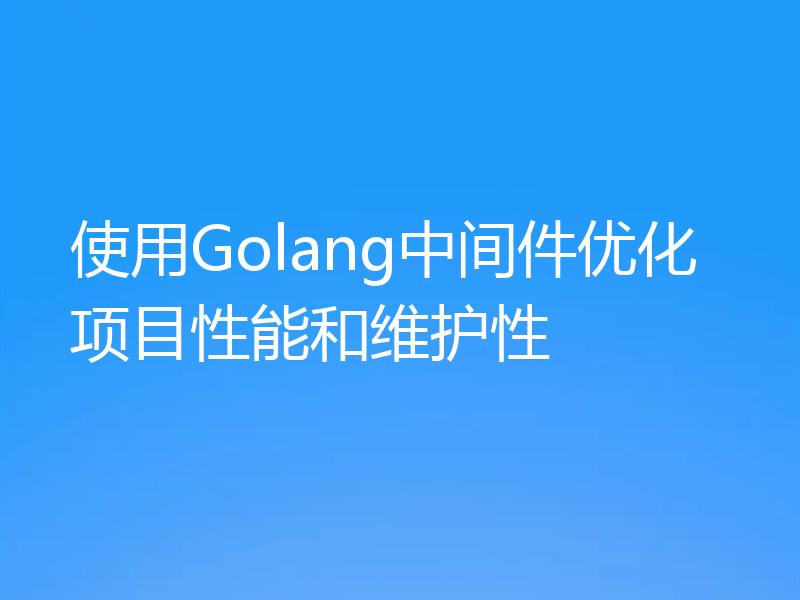 使用Golang中间件优化项目性能和维护性