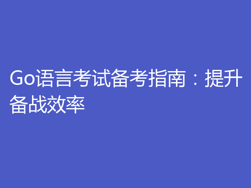 Go语言考试备考指南：提升备战效率