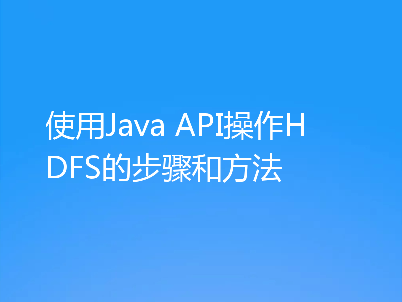 使用Java API操作HDFS的步骤和方法