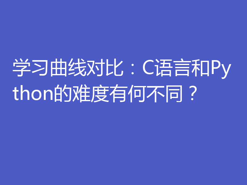 学习曲线对比：C语言和Python的难度有何不同？