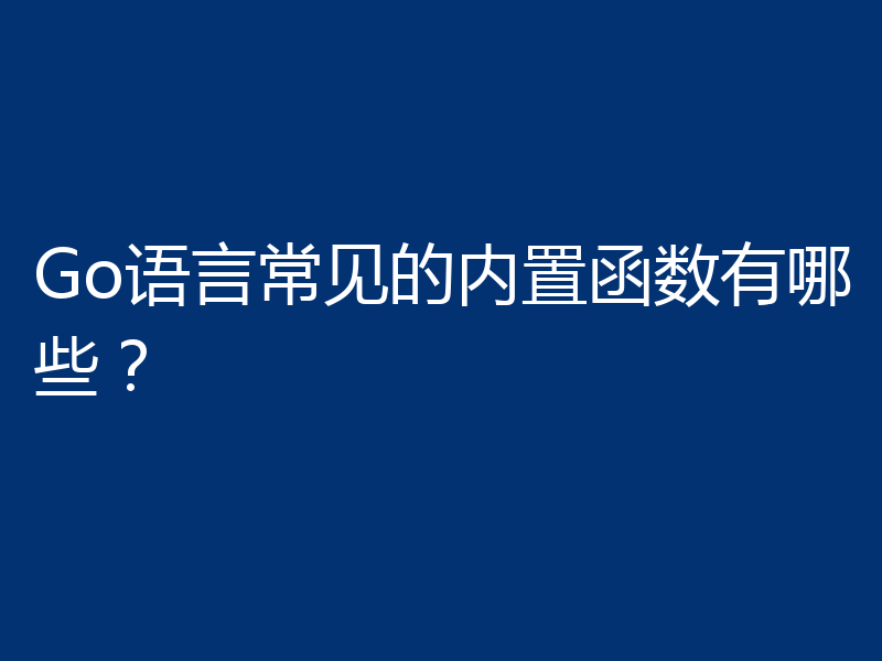 Go语言常见的内置函数有哪些？