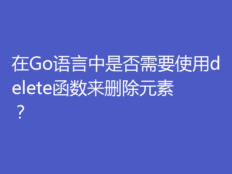 在Go语言中是否需要使用delete函数来删除元素？