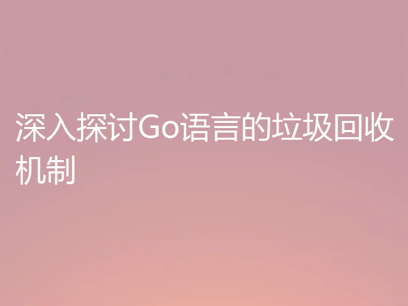 深入探讨Go语言的垃圾回收机制