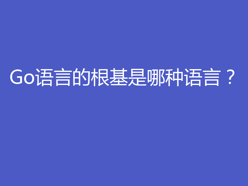 Go语言的根基是哪种语言？