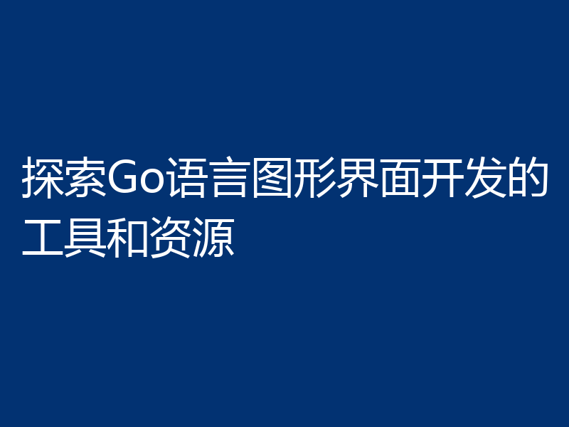 探索Go语言图形界面开发的工具和资源