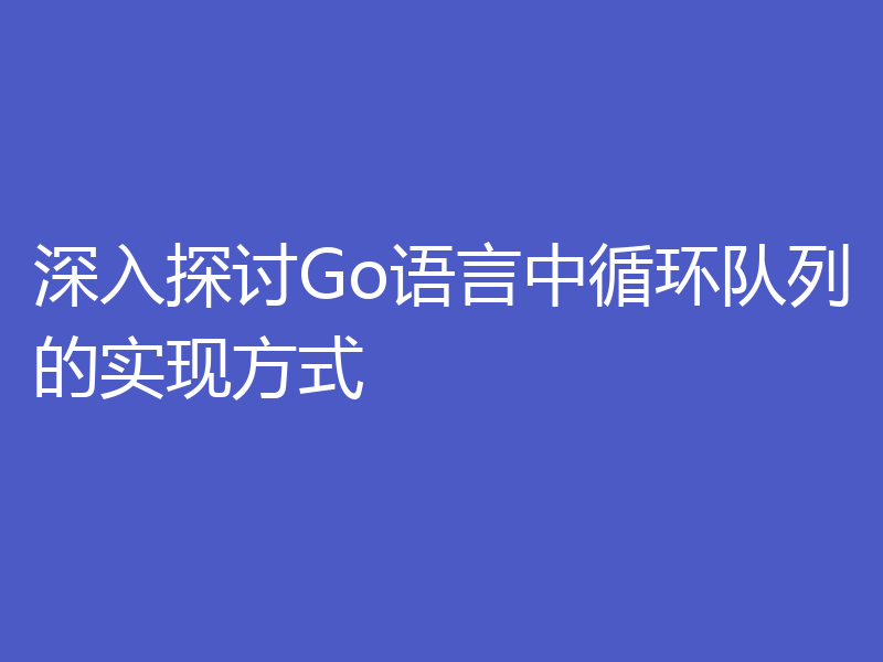 深入探讨Go语言中循环队列的实现方式