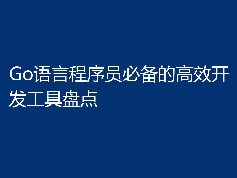 Go语言程序员必备的高效开发工具盘点