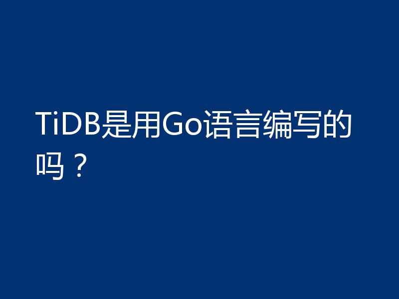 TiDB是用Go语言编写的吗？