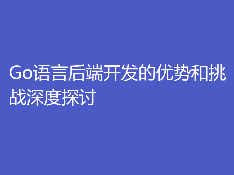 Go语言后端开发的优势和挑战深度探讨