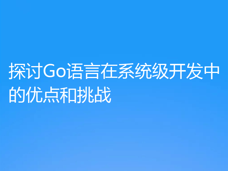 探讨Go语言在系统级开发中的优点和挑战