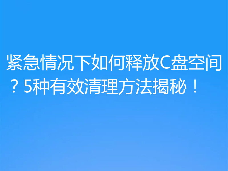 紧急情况下如何释放C盘空间？5种有效清理方法揭秘！