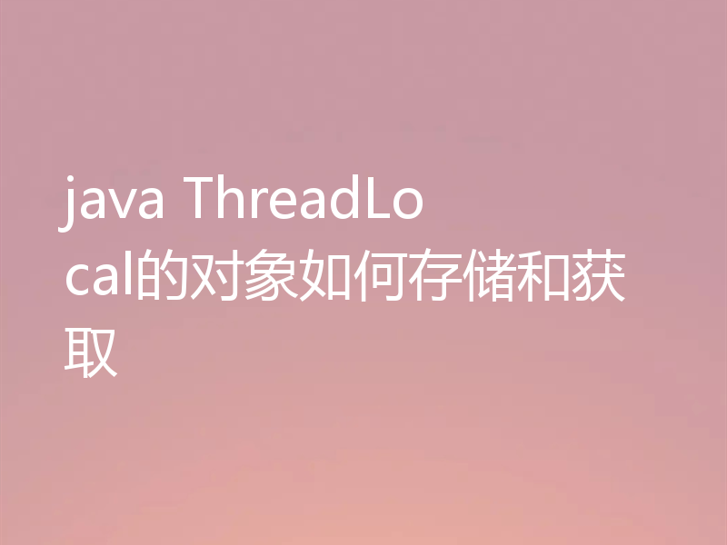 java ThreadLocal的对象如何存储和获取