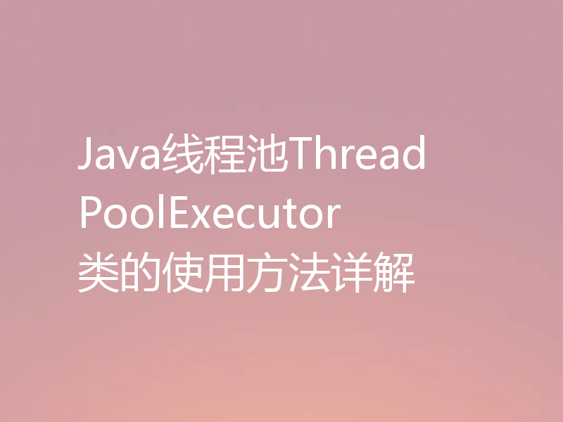 Java线程池ThreadPoolExecutor类的使用方法详解