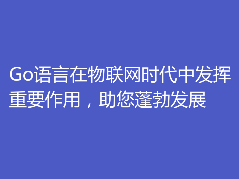 Go语言在物联网时代中发挥重要作用，助您蓬勃发展