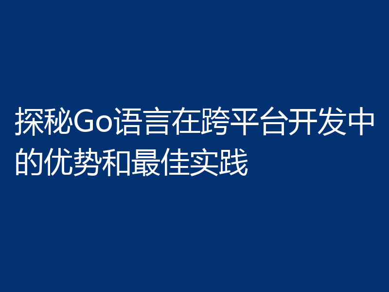 探秘Go语言在跨平台开发中的优势和最佳实践