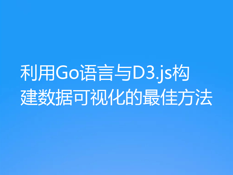 利用Go语言与D3.js构建数据可视化的最佳方法