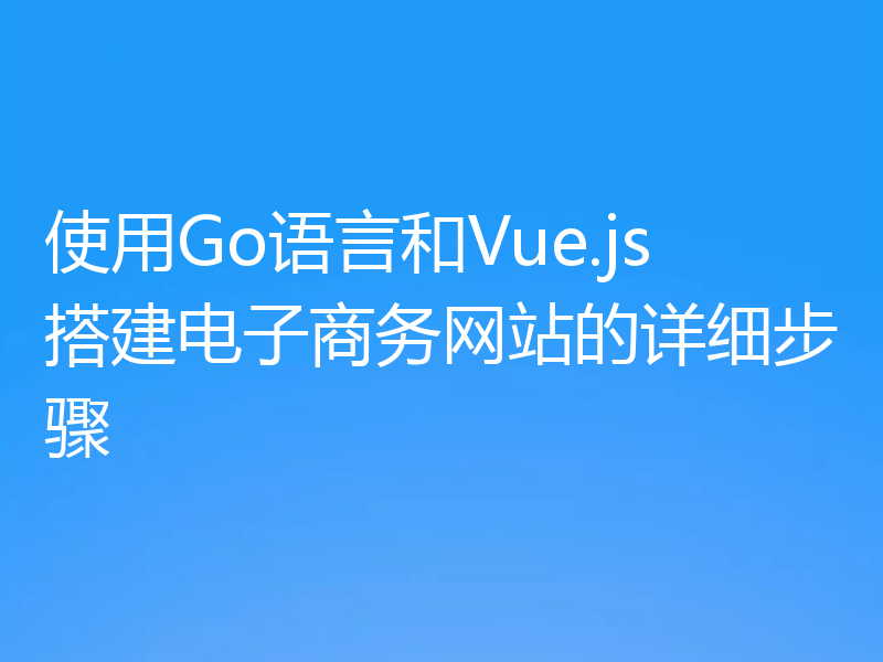 使用Go语言和Vue.js搭建电子商务网站的详细步骤