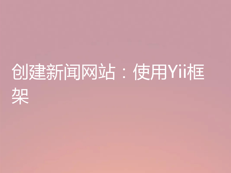 创建新闻网站：使用Yii框架