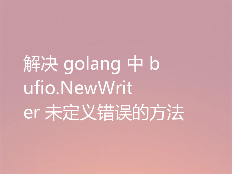 解决 golang 中 bufio.NewWriter 未定义错误的方法