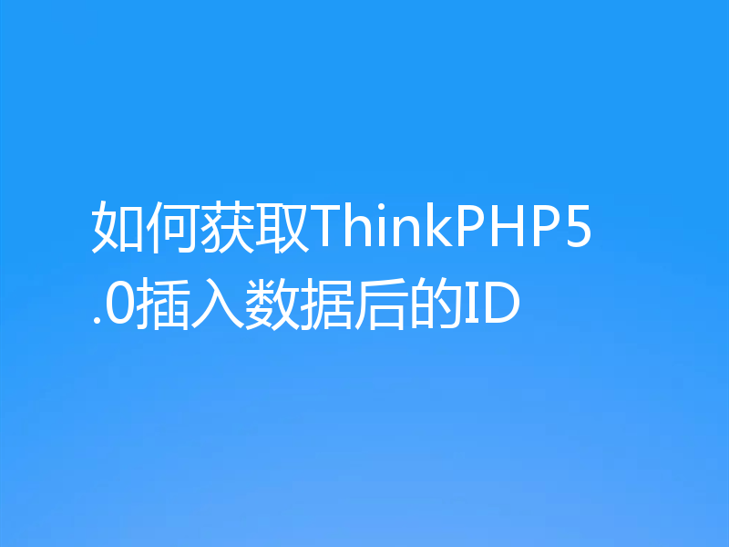 如何获取ThinkPHP5.0插入数据后的ID