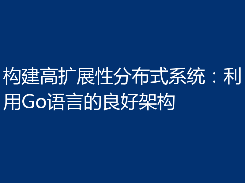 构建高扩展性分布式系统：利用Go语言的良好架构