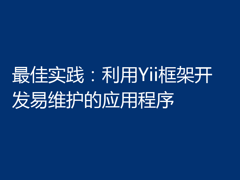 最佳实践：利用Yii框架开发易维护的应用程序