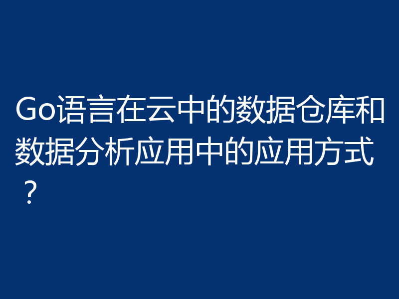 Go语言在云中的数据仓库和数据分析应用中的应用方式？