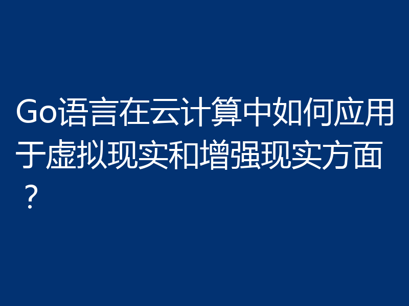 Go语言在云计算中如何应用于虚拟现实和增强现实方面？