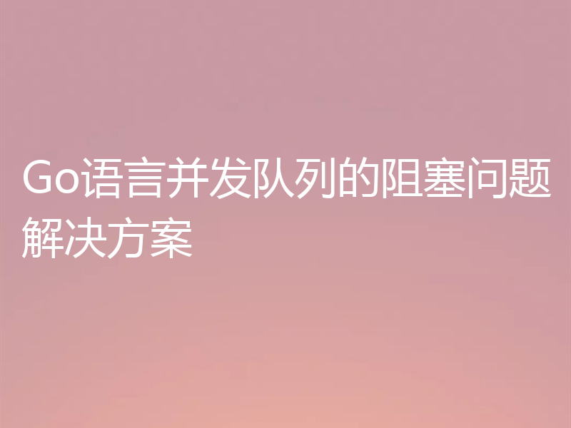 Go语言并发队列的阻塞问题解决方案