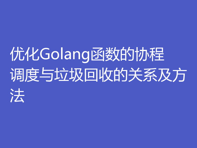 优化Golang函数的协程调度与垃圾回收的关系及方法