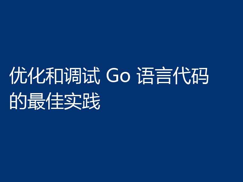 优化和调试 Go 语言代码的最佳实践