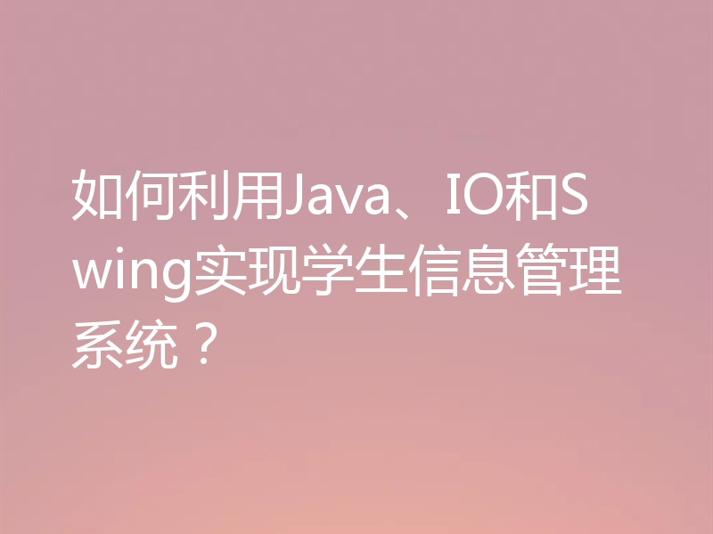 如何利用Java、IO和Swing实现学生信息管理系统？