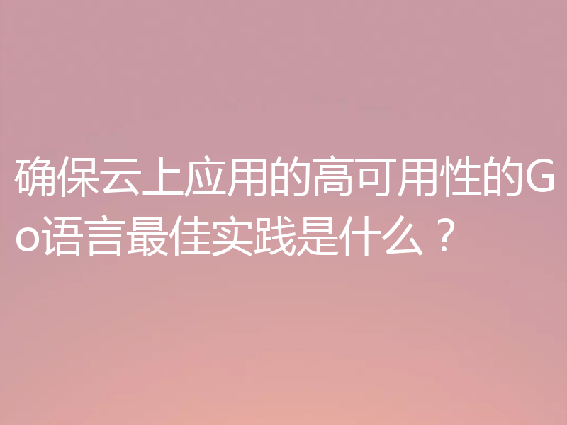 确保云上应用的高可用性的Go语言最佳实践是什么？