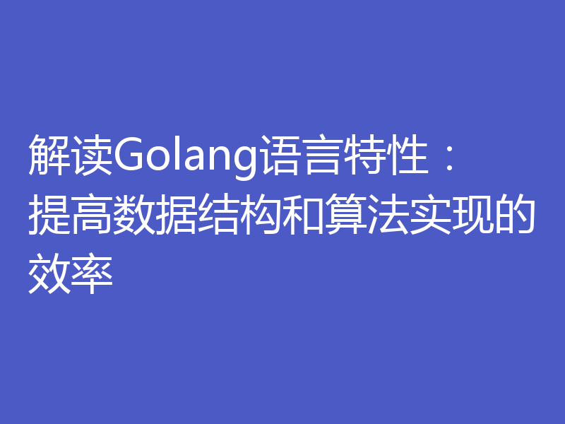 解读Golang语言特性：提高数据结构和算法实现的效率