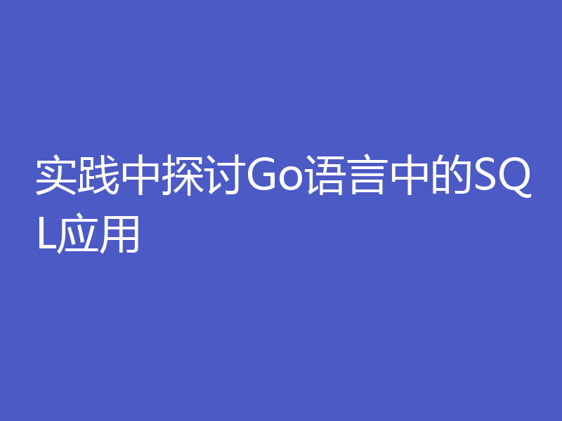 实践中探讨Go语言中的SQL应用