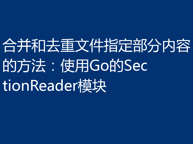 合并和去重文件指定部分内容的方法：使用Go的SectionReader模块