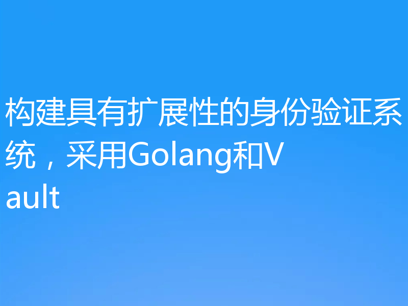 构建具有扩展性的身份验证系统，采用Golang和Vault