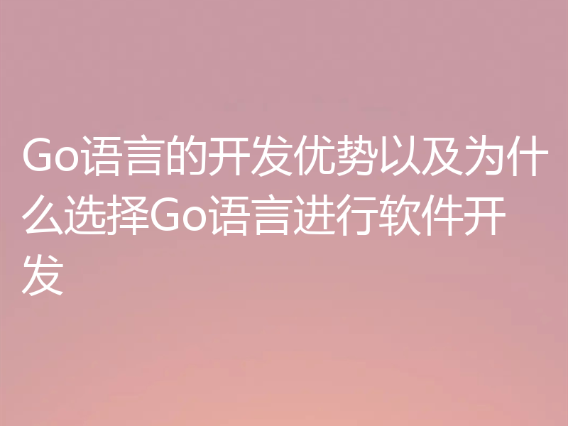 Go语言的开发优势以及为什么选择Go语言进行软件开发