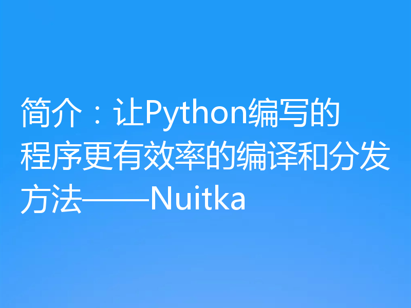 简介：让Python编写的程序更有效率的编译和分发方法——Nuitka