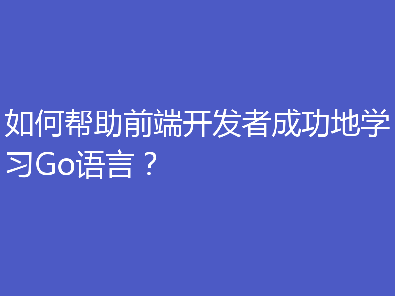 如何帮助前端开发者成功地学习Go语言？