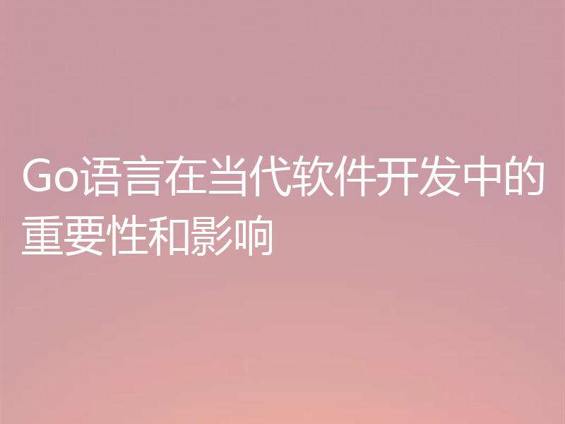 Go语言在当代软件开发中的重要性和影响