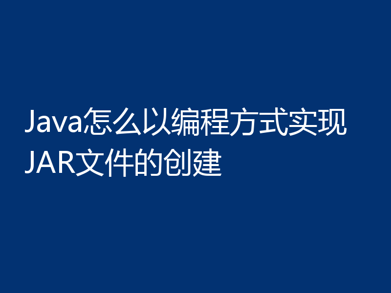 Java怎么以编程方式实现JAR文件的创建