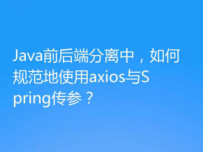 Java前后端分离中，如何规范地使用axios与Spring传参？